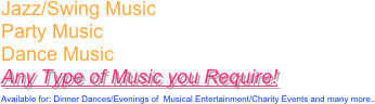 
Jazz/Swing Music 
Party Music
Dance Music
Any Type of Music you Require!
Available for: Dinner Dances/Evenings of  Musical Entertainment/Charity Events and many more..

